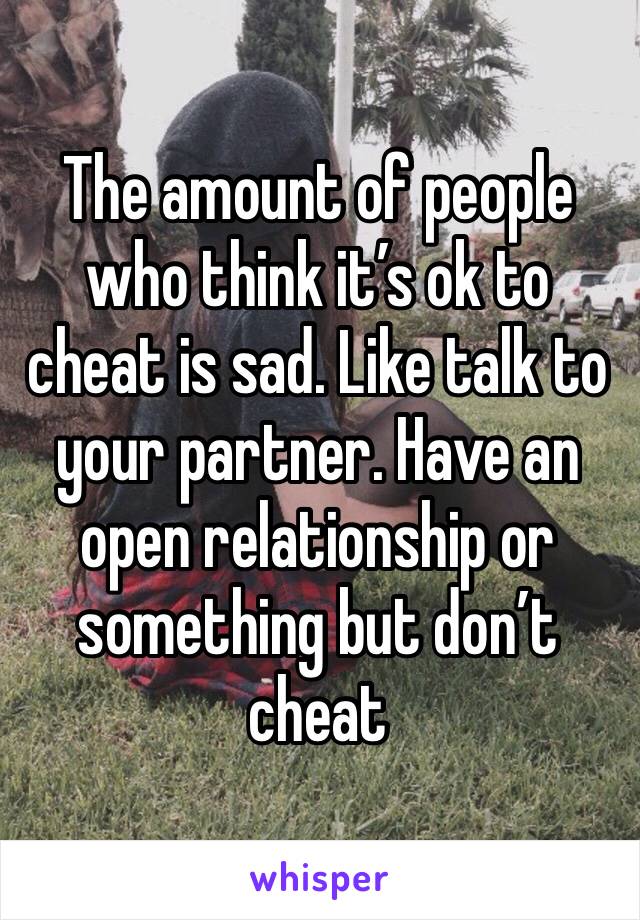 The amount of people who think it’s ok to cheat is sad. Like talk to your partner. Have an open relationship or something but don’t cheat