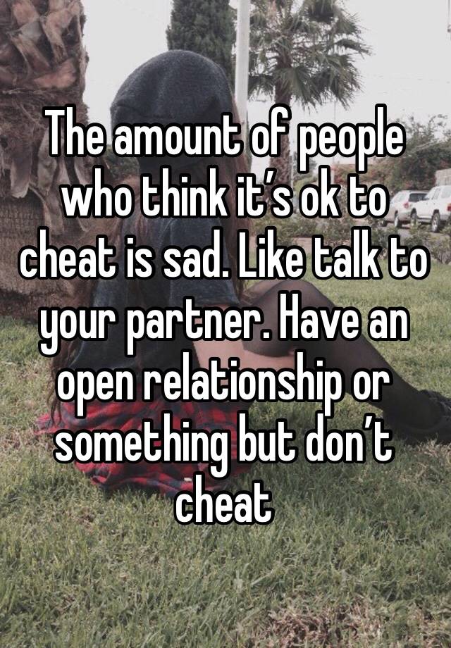 The amount of people who think it’s ok to cheat is sad. Like talk to your partner. Have an open relationship or something but don’t cheat