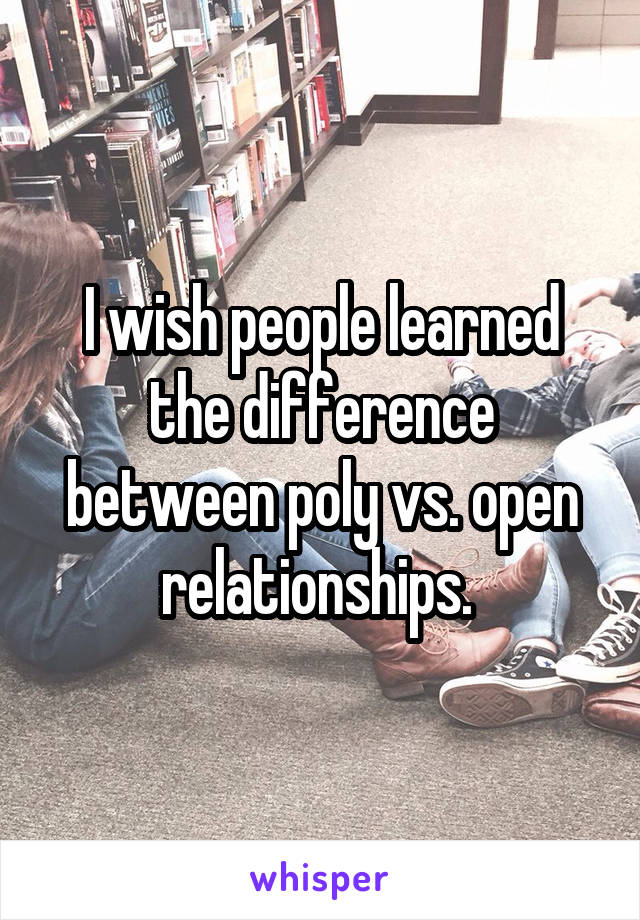 I wish people learned the difference between poly vs. open relationships. 