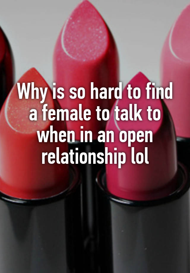 Why is so hard to find a female to talk to when in an open relationship lol
