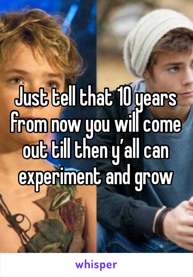 Just tell that 10 years from now you will come out till then y’all can experiment and grow