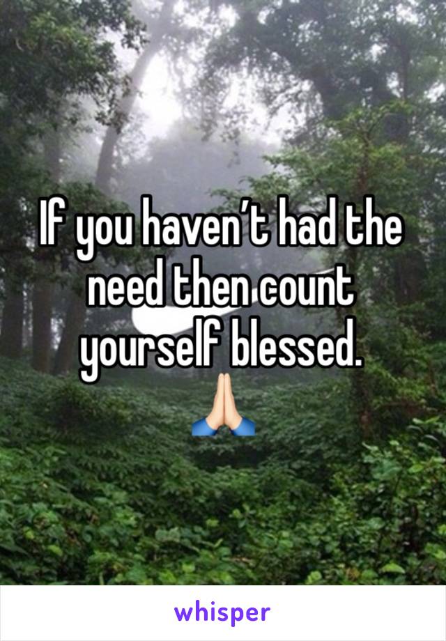 If you haven’t had the need then count yourself blessed. 
🙏🏻