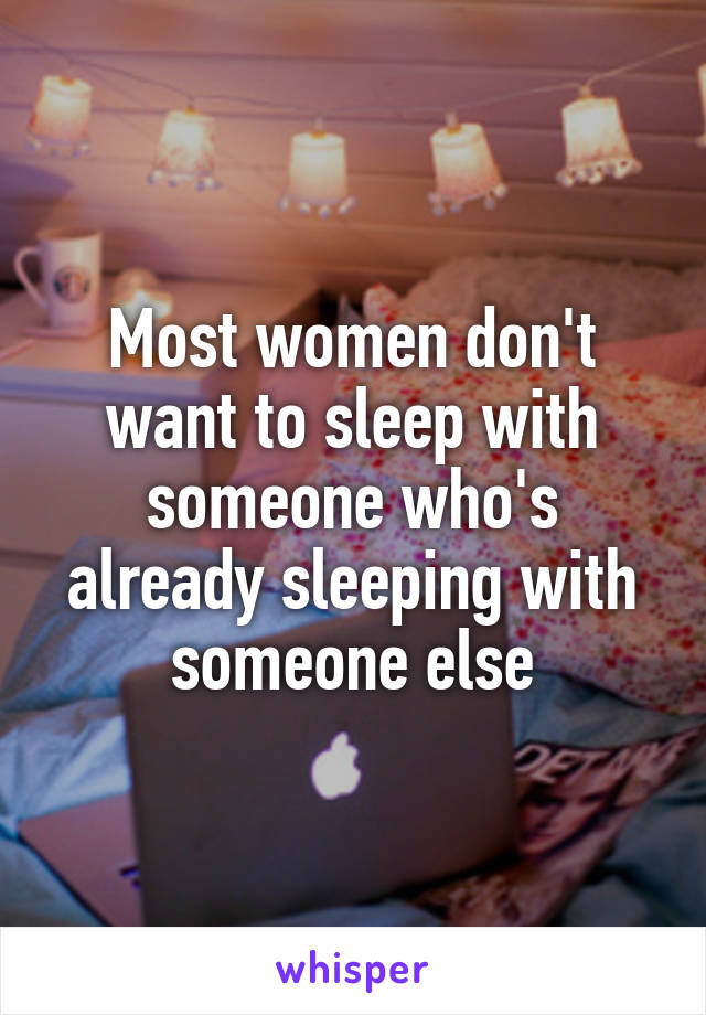 Most women don't want to sleep with someone who's already sleeping with someone else