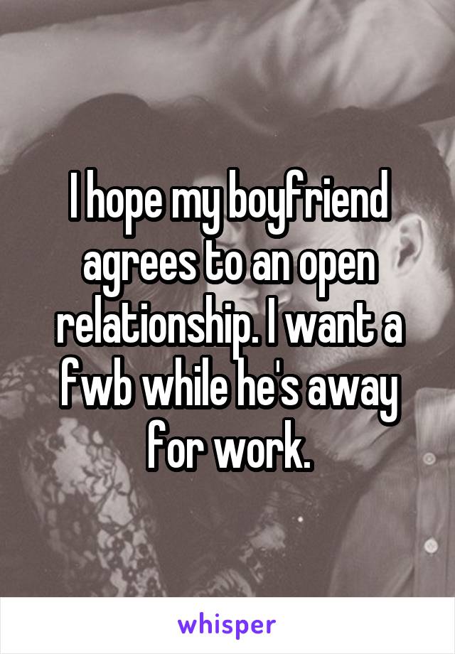 I hope my boyfriend agrees to an open relationship. I want a fwb while he's away for work.