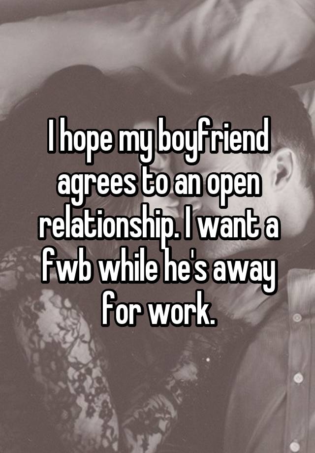 I hope my boyfriend agrees to an open relationship. I want a fwb while he's away for work.