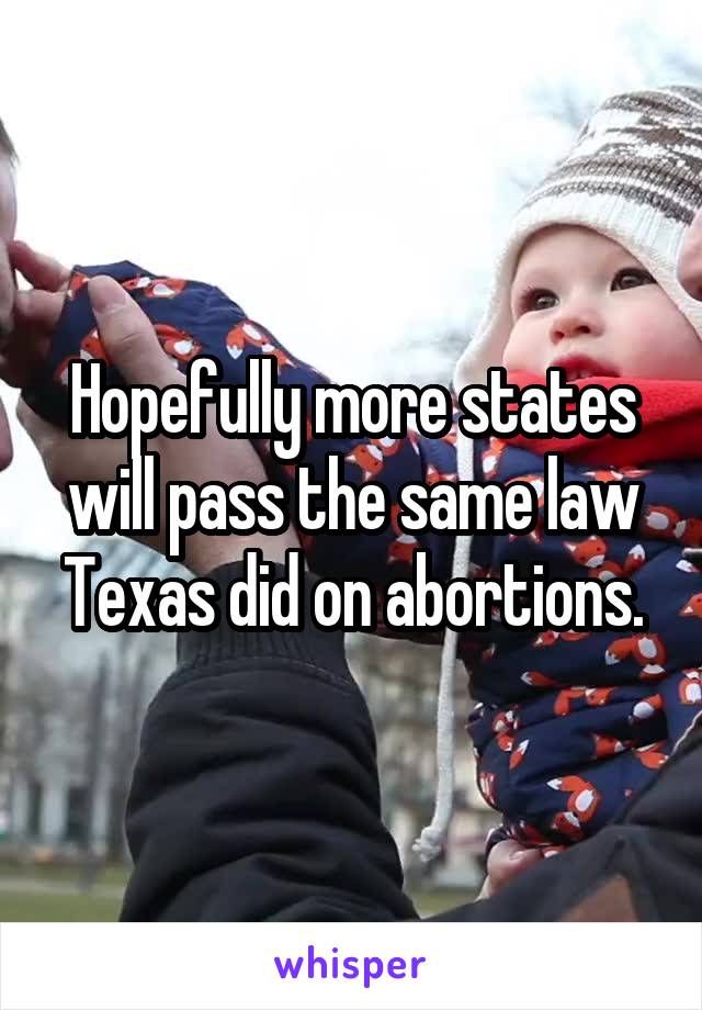 Hopefully more states will pass the same law Texas did on abortions.