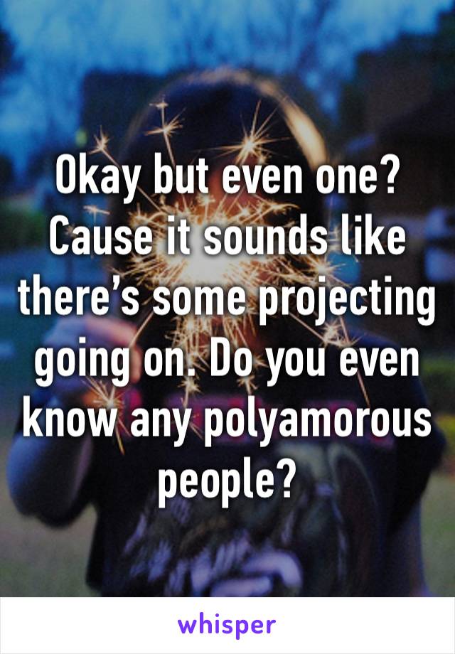 Okay but even one? Cause it sounds like there’s some projecting going on. Do you even know any polyamorous people? 