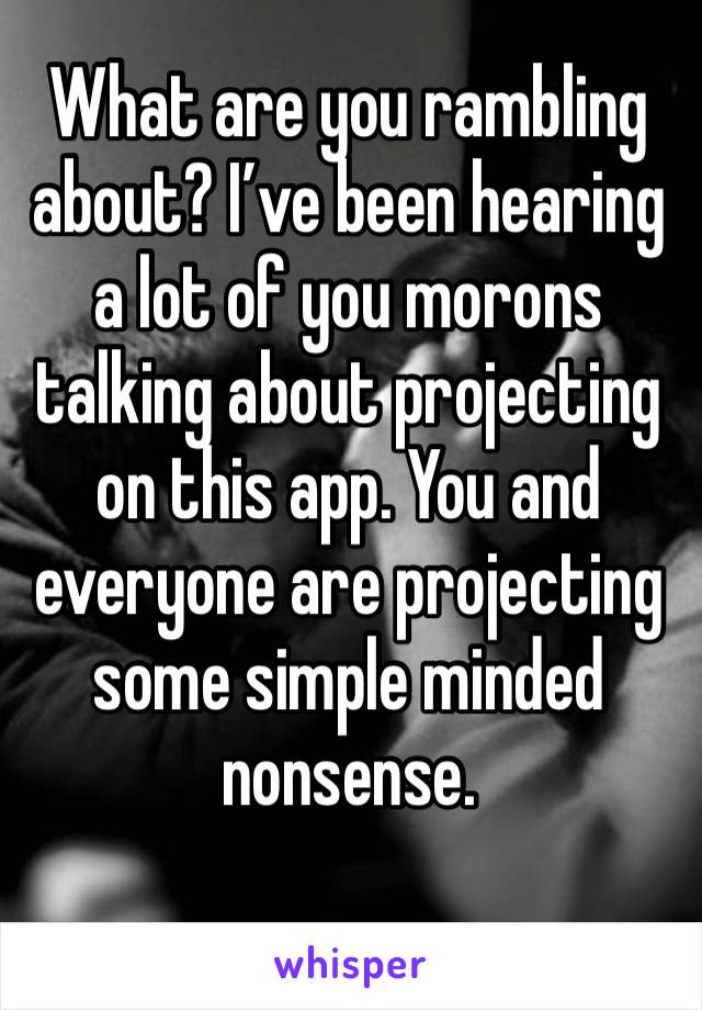 What are you rambling about? I’ve been hearing a lot of you morons talking about projecting on this app. You and everyone are projecting some simple minded nonsense. 