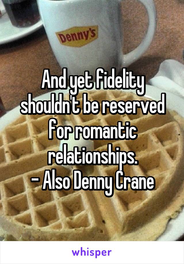 And yet fidelity shouldn't be reserved for romantic relationships.
- Also Denny Crane