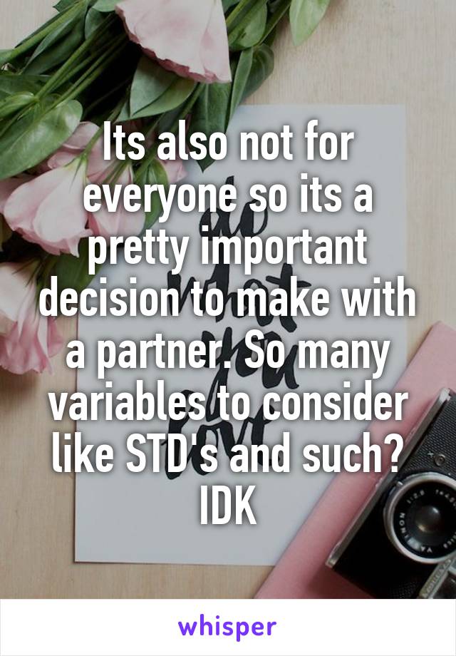 Its also not for everyone so its a pretty important decision to make with a partner. So many variables to consider like STD's and such? IDK