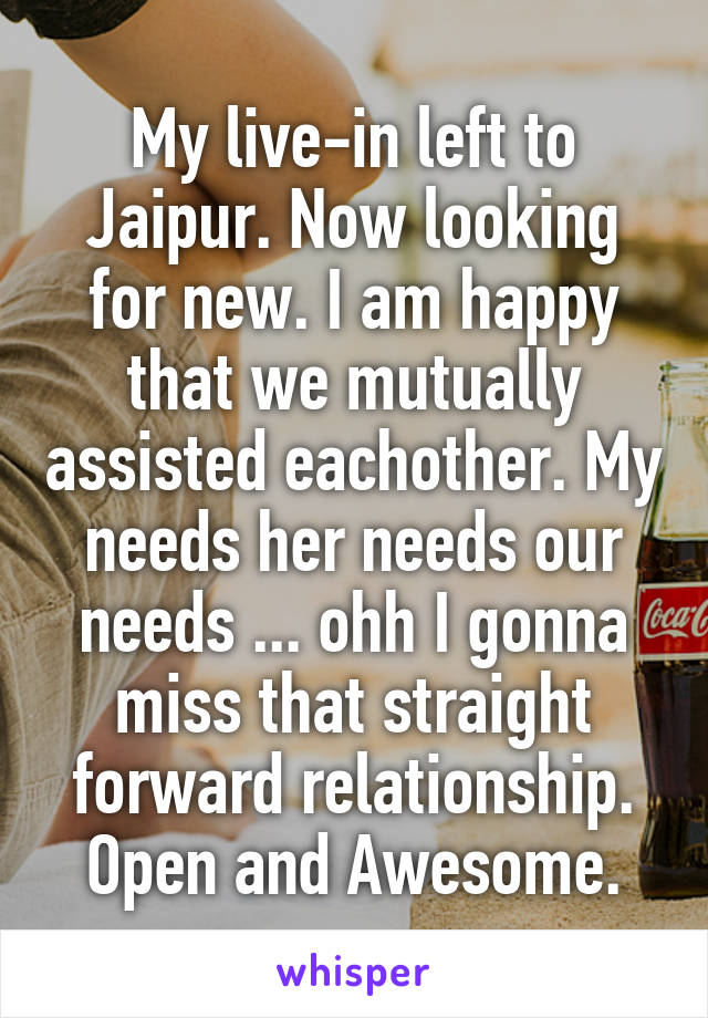 My live-in left to Jaipur. Now looking for new. I am happy that we mutually assisted eachother. My needs her needs our needs ... ohh I gonna miss that straight forward relationship. Open and Awesome.