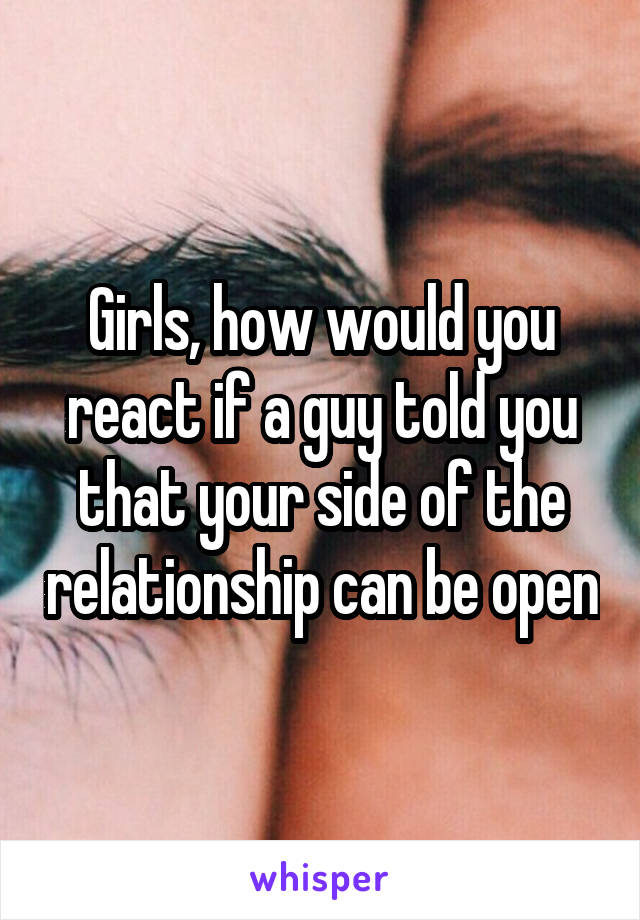 Girls, how would you react if a guy told you that your side of the relationship can be open