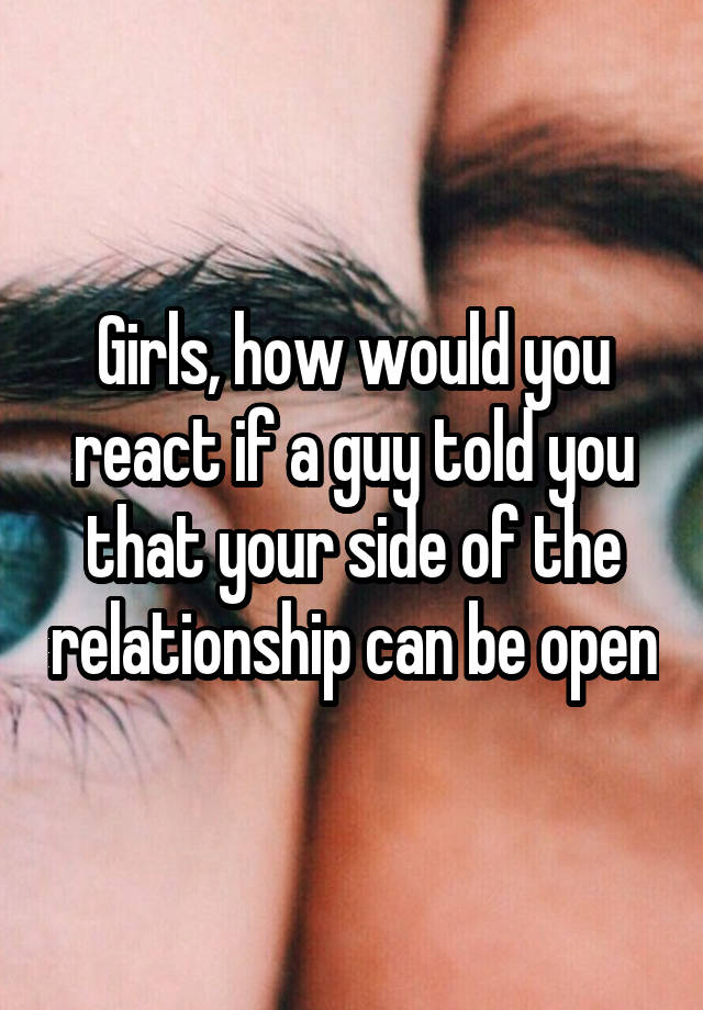 Girls, how would you react if a guy told you that your side of the relationship can be open