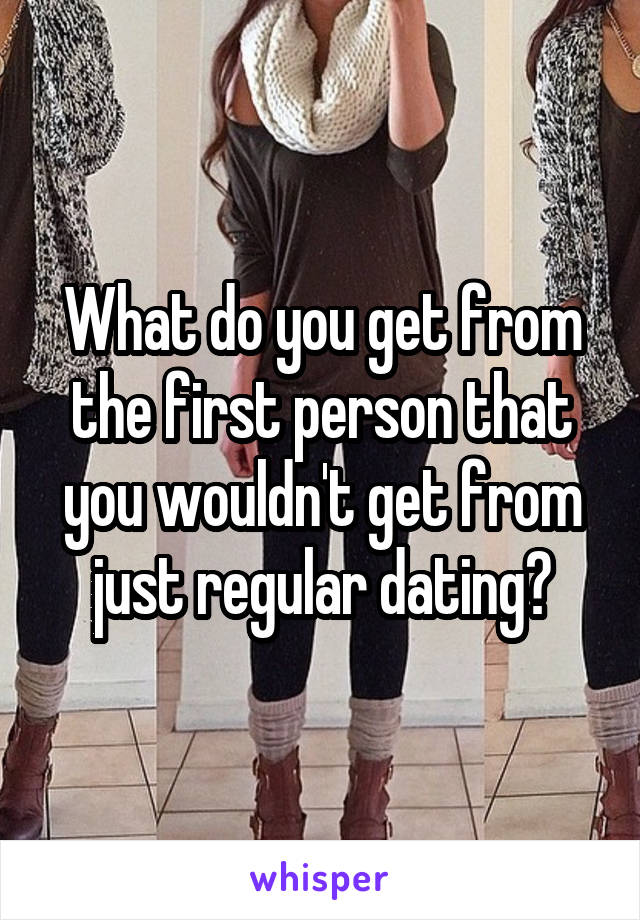 What do you get from the first person that you wouldn't get from just regular dating?