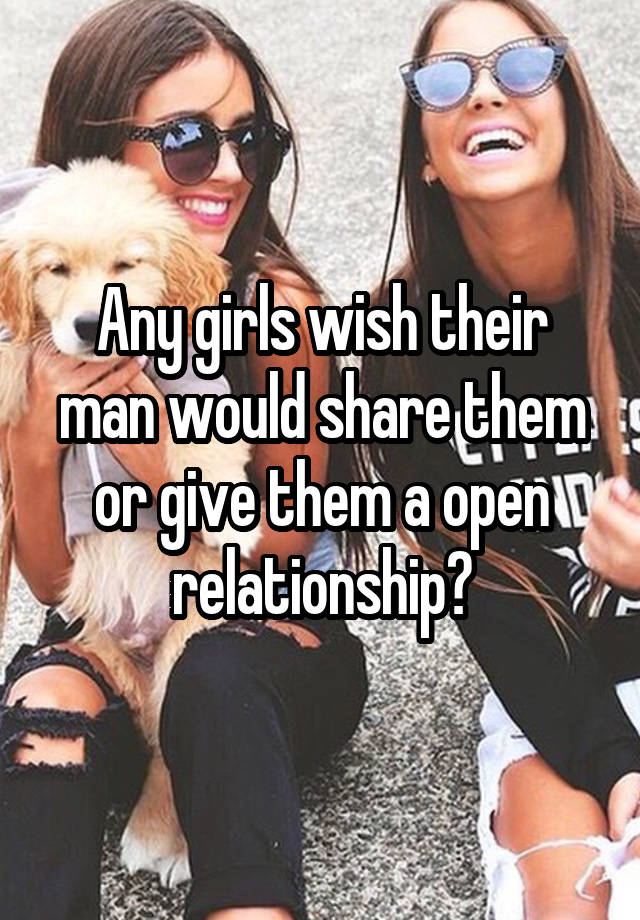 Any girls wish their man would share them or give them a open relationship?