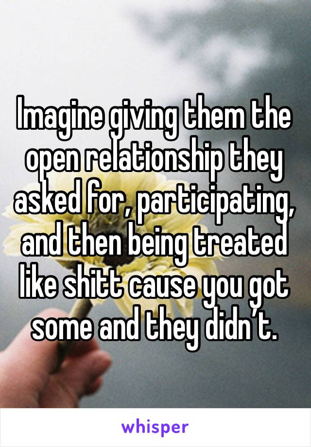 Imagine giving them the open relationship they asked for, participating, and then being treated like shitt cause you got some and they didn’t. 