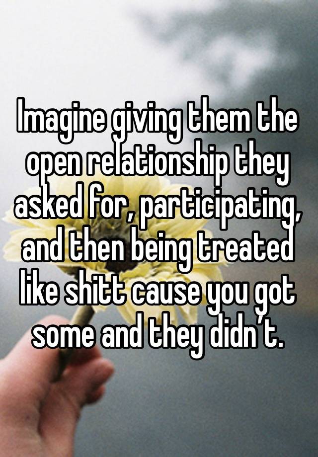 Imagine giving them the open relationship they asked for, participating, and then being treated like shitt cause you got some and they didn’t. 