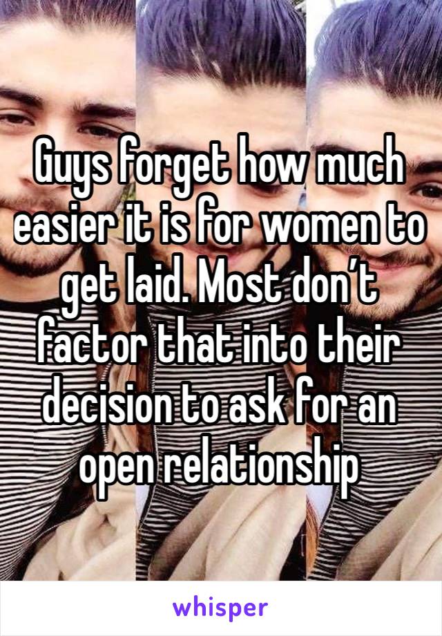 Guys forget how much easier it is for women to get laid. Most don’t factor that into their decision to ask for an open relationship 