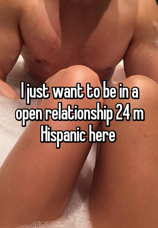 I just want to be in a open relationship 24 m Hispanic here 