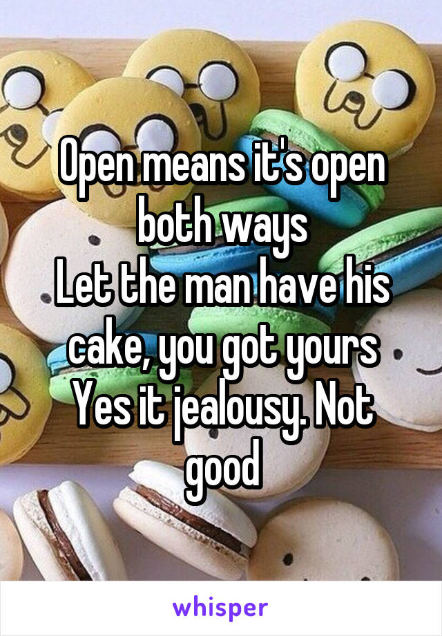 Open means it's open both ways
Let the man have his cake, you got yours
Yes it jealousy. Not good