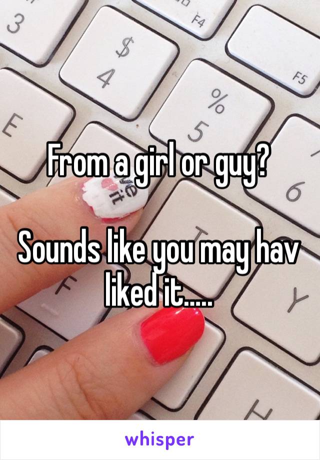 From a girl or guy? 

Sounds like you may hav liked it…..