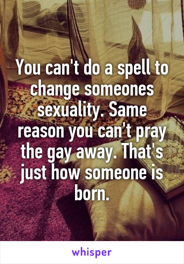 You can't do a spell to change someones sexuality. Same reason you can't pray the gay away. That's just how someone is born.