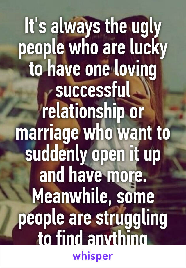 It's always the ugly people who are lucky to have one loving successful relationship or marriage who want to suddenly open it up and have more. Meanwhile, some people are struggling to find anything