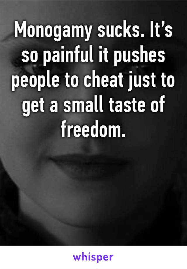 Monogamy sucks. It’s so painful it pushes people to cheat just to get a small taste of freedom. 