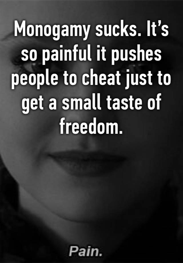 Monogamy sucks. It’s so painful it pushes people to cheat just to get a small taste of freedom. 