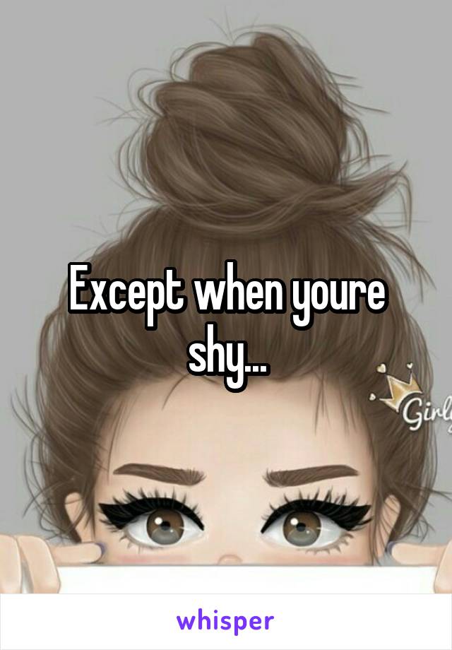 Except when youre shy...