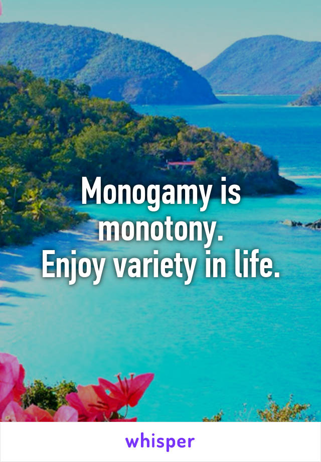 Monogamy is monotony.
Enjoy variety in life.