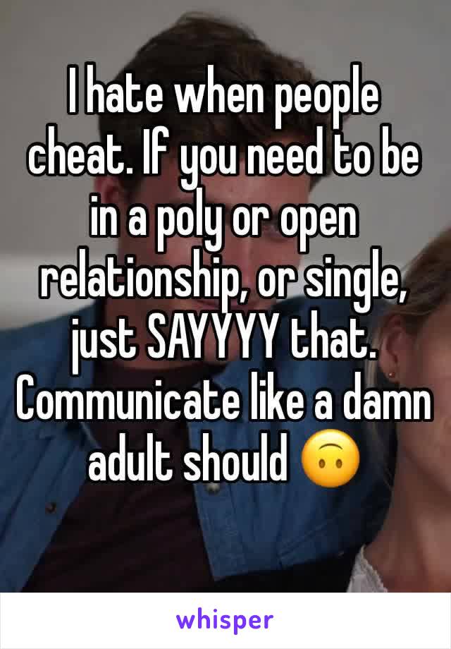 I hate when people cheat. If you need to be in a poly or open relationship, or single, just SAYYYY that. Communicate like a damn adult should 🙃