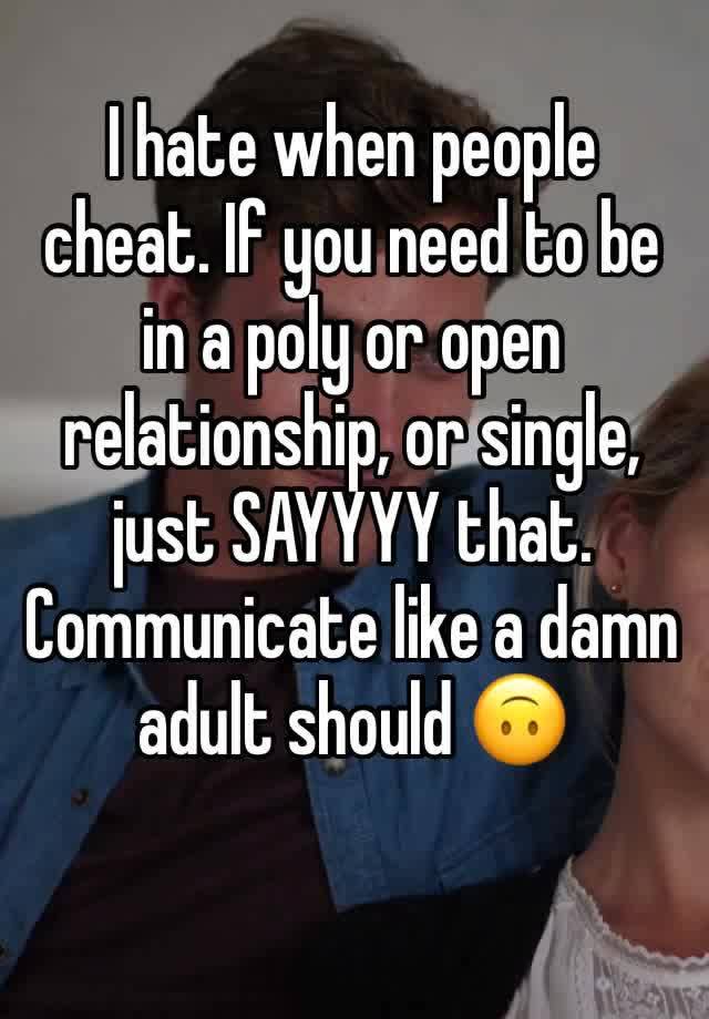 I hate when people cheat. If you need to be in a poly or open relationship, or single, just SAYYYY that. Communicate like a damn adult should 🙃