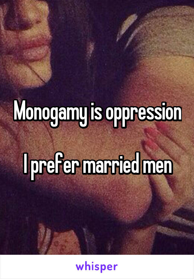 Monogamy is oppression

I prefer married men