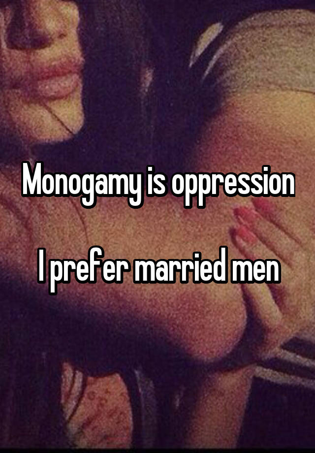 Monogamy is oppression

I prefer married men