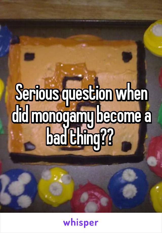 Serious question when did monogamy become a bad thing?? 