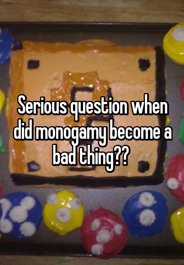 Serious question when did monogamy become a bad thing?? 