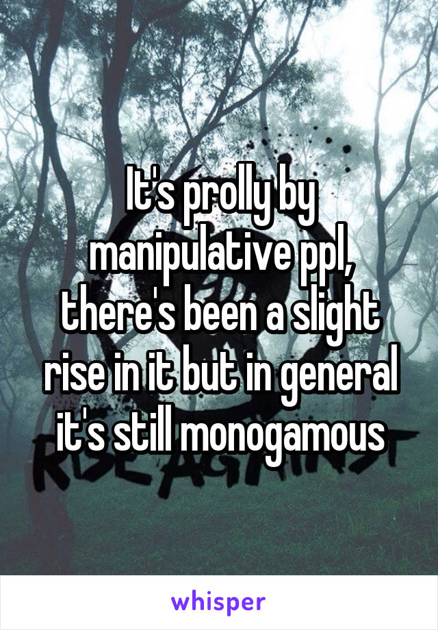 It's prolly by manipulative ppl, there's been a slight rise in it but in general it's still monogamous