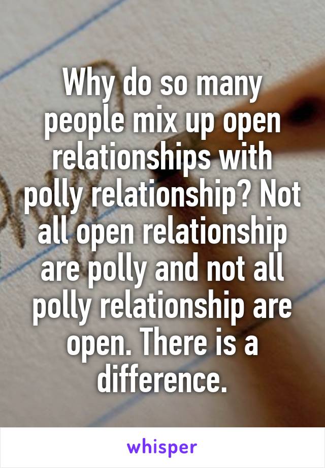 Why do so many people mix up open relationships with polly relationship? Not all open relationship are polly and not all polly relationship are open. There is a difference.