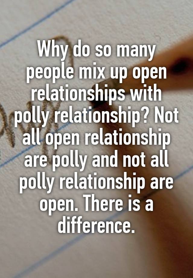 Why do so many people mix up open relationships with polly relationship? Not all open relationship are polly and not all polly relationship are open. There is a difference.