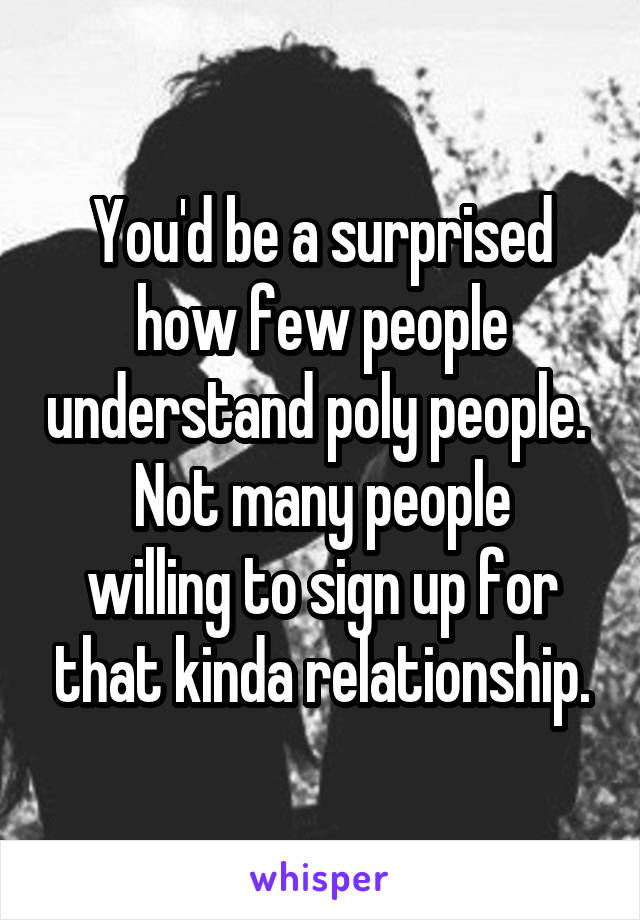 You'd be a surprised how few people understand poly people. 
Not many people willing to sign up for that kinda relationship.