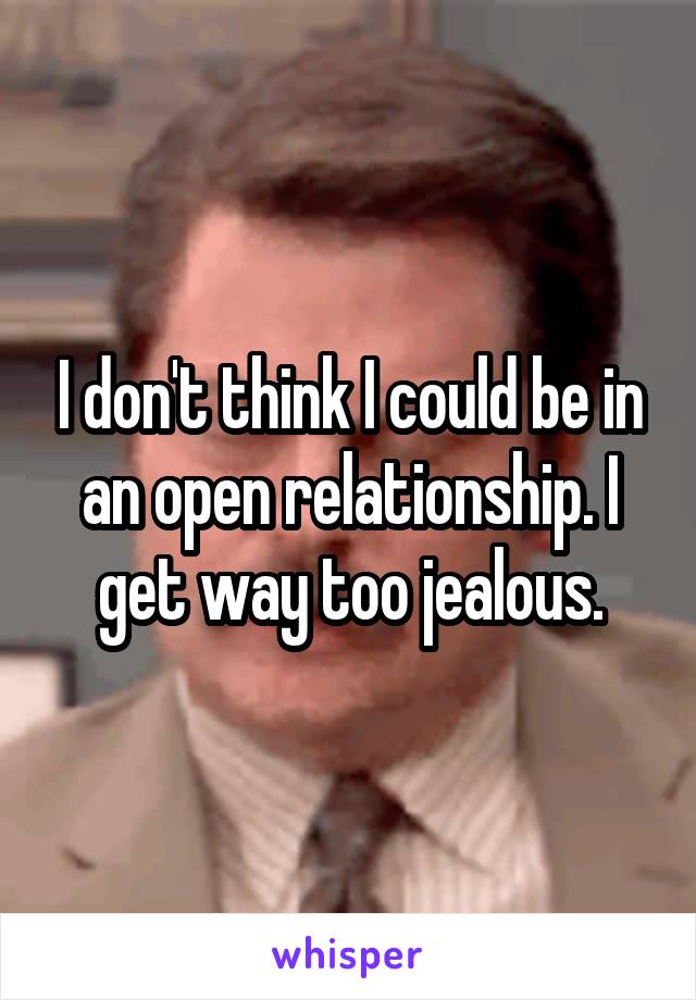 I don't think I could be in an open relationship. I get way too jealous.