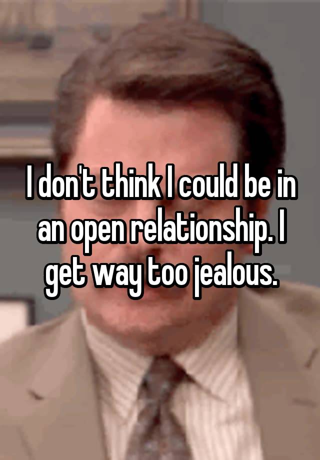 I don't think I could be in an open relationship. I get way too jealous.