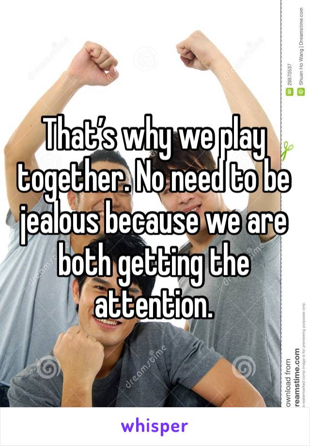 That’s why we play together. No need to be jealous because we are both getting the attention. 