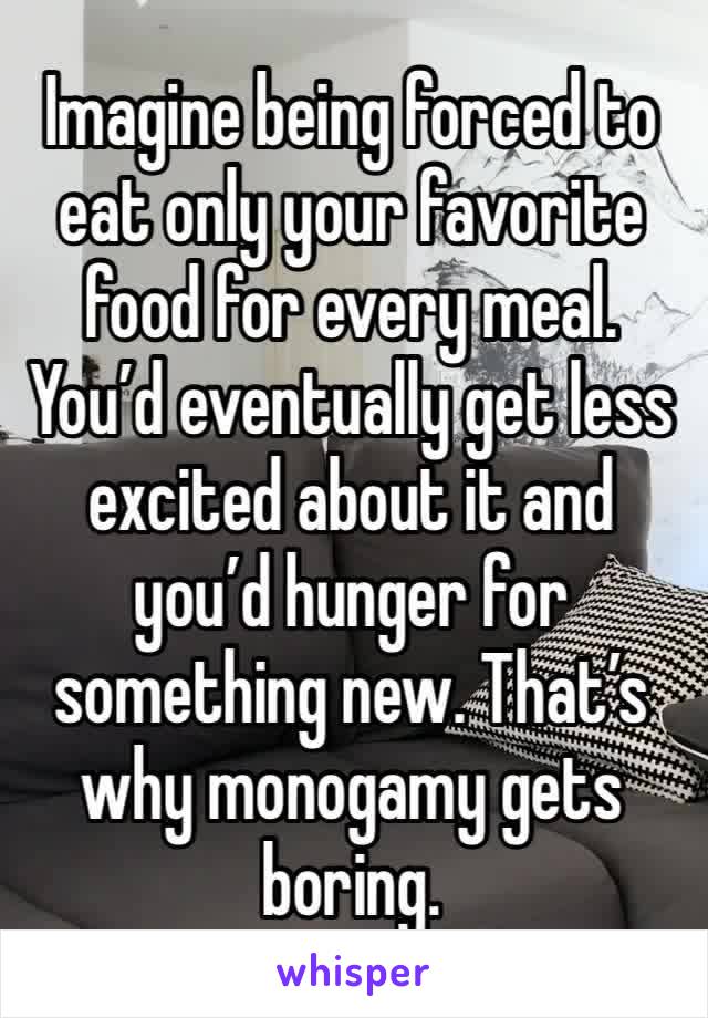 Imagine being forced to eat only your favorite food for every meal. You’d eventually get less excited about it and you’d hunger for something new. That’s why monogamy gets boring. 