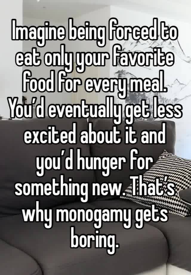 Imagine being forced to eat only your favorite food for every meal. You’d eventually get less excited about it and you’d hunger for something new. That’s why monogamy gets boring. 