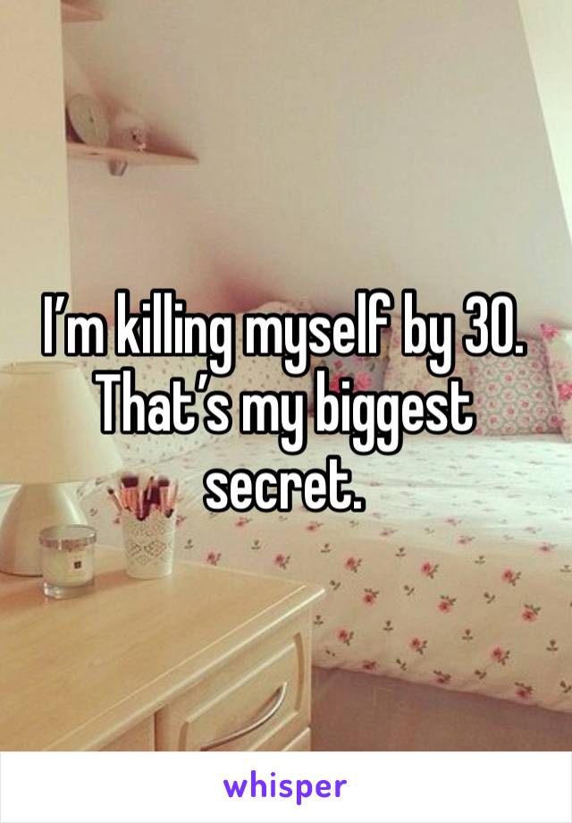 I’m killing myself by 30. That’s my biggest secret. 