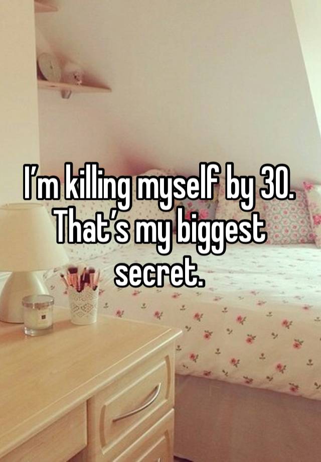 I’m killing myself by 30. That’s my biggest secret. 