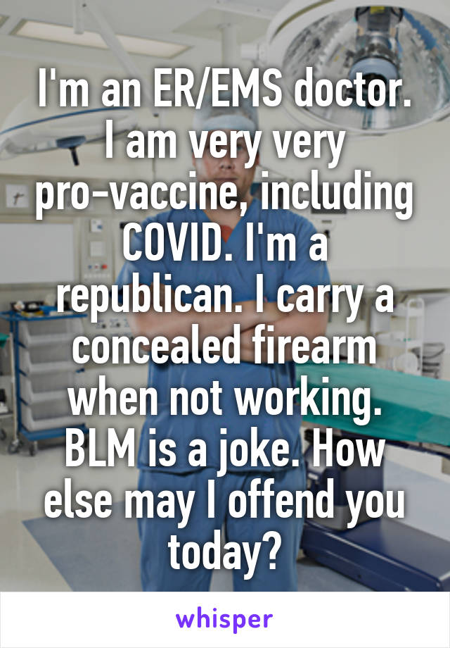 I'm an ER/EMS doctor. I am very very pro-vaccine, including COVID. I'm a republican. I carry a concealed firearm when not working. BLM is a joke. How else may I offend you today?