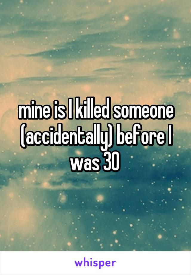 mine is I killed someone (accidentally) before I was 30 